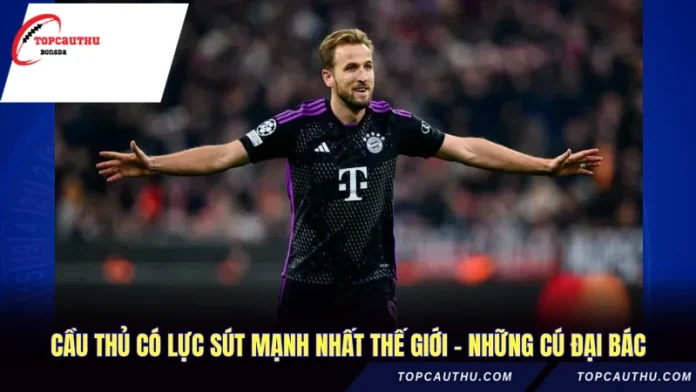 Cầu Thủ Có Lực Sút Mạnh Nhất Thế Giới - Những Cú Đại Bác