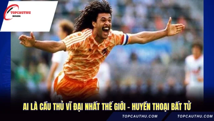 Ai Là Cầu Thủ Vĩ Đại Nhất Thế Giới - Huyền Thoại Bất Tử
