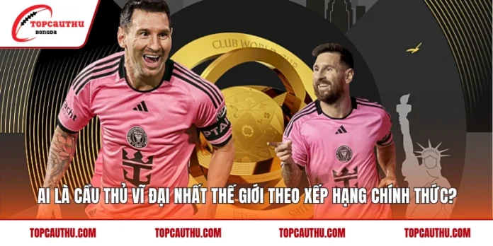 Ai Là Cầu Thủ Vĩ Đại Nhất Thế Giới Theo Xếp Hạng Chính Thức