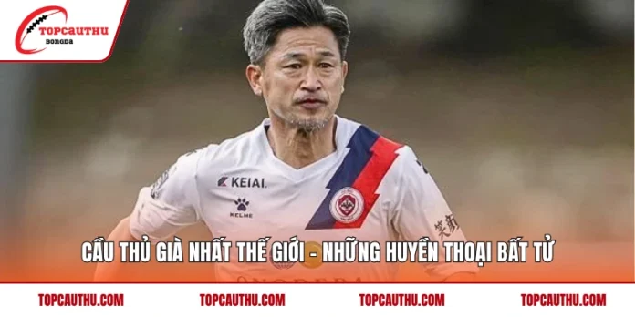 Cầu Thủ Già Nhất Thế Giới - Những Huyền Thoại Bất Tử