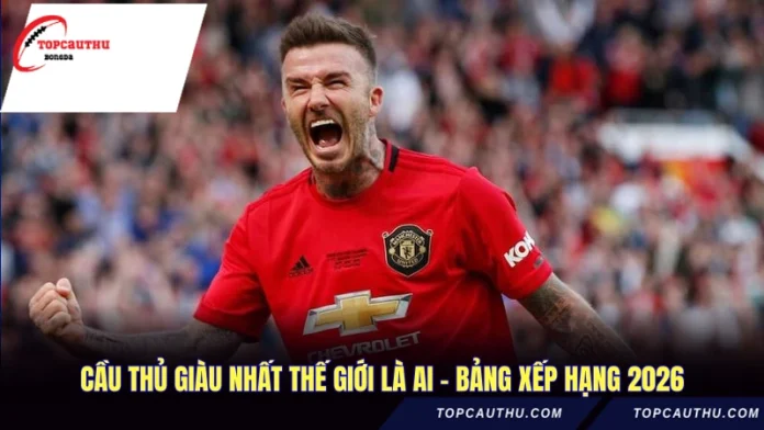 Cầu Thủ Giàu Nhất Thế Giới Là Ai - Bảng Xếp Hạng 2026