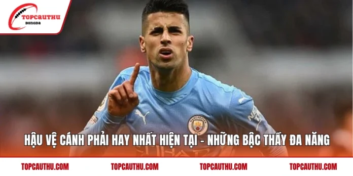 Hậu Vệ Cánh Phải Hay Nhất Hiện Tại – Những Bậc Thầy Đa Năng