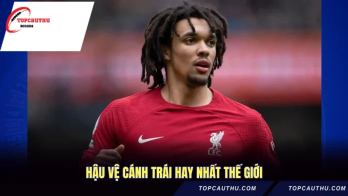 Hậu Vệ Cánh Trái Hay Nhất Hiện Tại- Top Tuyển Thủ Đẳng Cấp