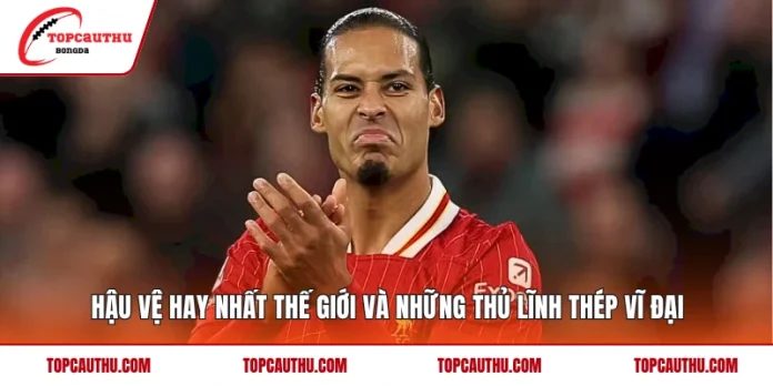 Hậu Vệ Hay Nhất Thế Giới Và Những Thủ Lĩnh Thép Vĩ Đại