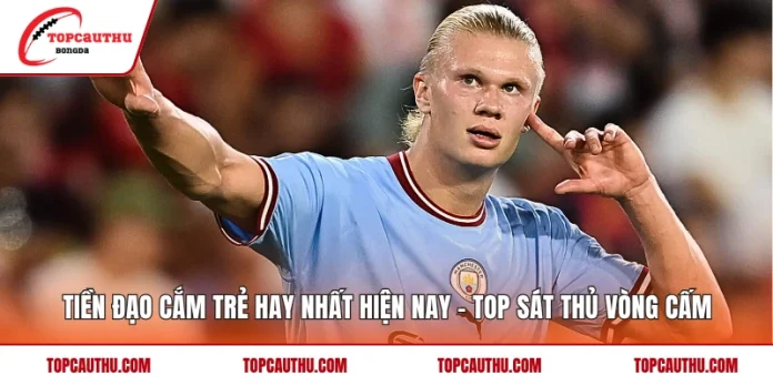 Tiền Đạo Cắm Trẻ Hay Nhất Hiện Nay – Top Sát Thủ Vòng Cấm