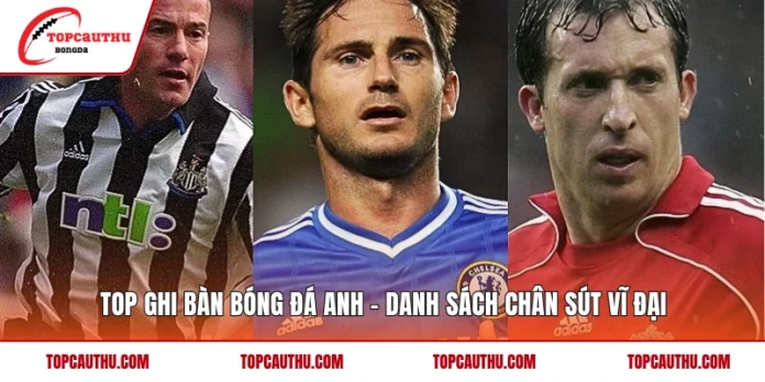 Top Ghi Bàn Bóng Đá Anh - Danh Sách Chân Sút Vĩ Đại