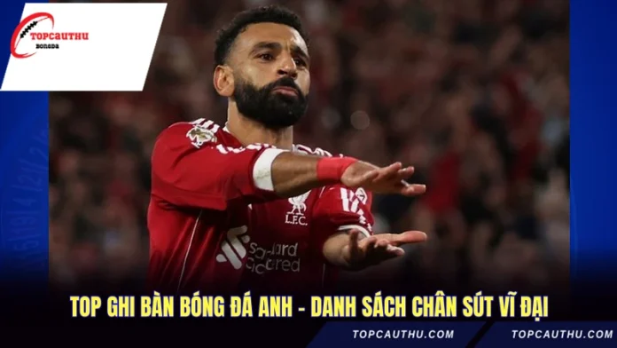 Top Ghi Bàn Bóng Đá Anh - Danh Sách Chân Sút Vĩ Đại