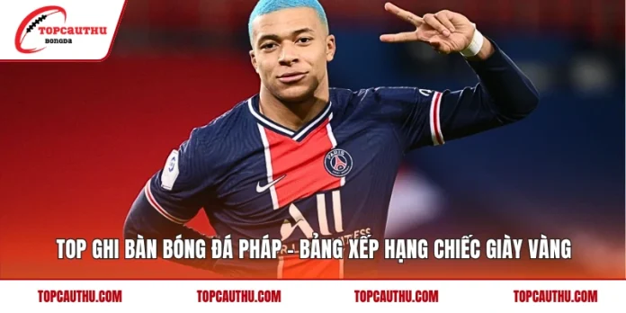 Top Ghi Bàn Bóng Đá Pháp - Bảng Xếp Hạng Chiếc Giày Vàng