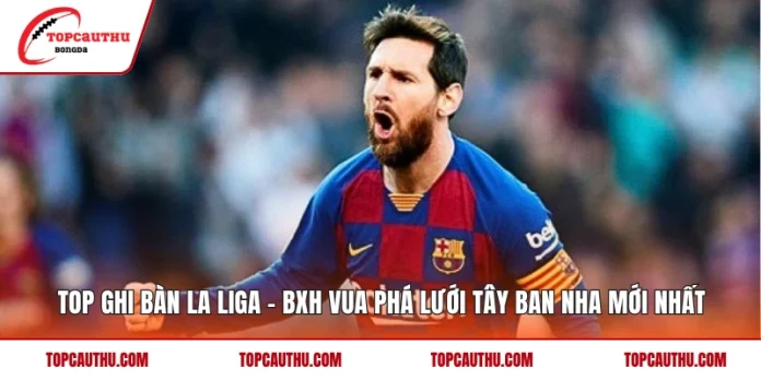 Top Ghi Bàn La Liga – BXH Vua Phá Lưới Tây Ban Nha Mới Nhất